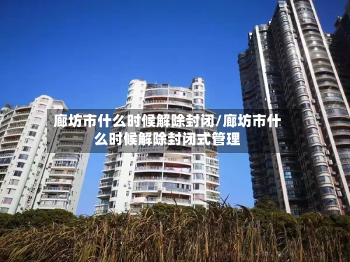 廊坊市什么时候解除封闭/廊坊市什么时候解除封闭式管理