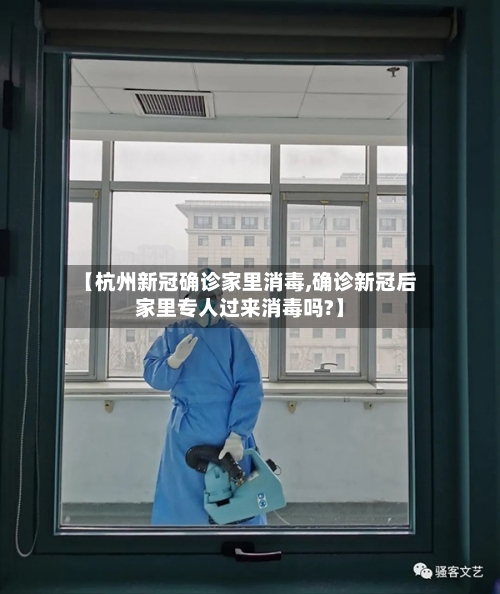 【杭州新冠确诊家里消毒,确诊新冠后家里专人过来消毒吗?】