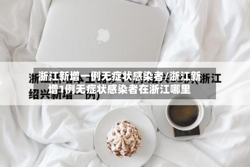 浙江新增一例无症状感染者/浙江新增1例无症状感染者在浙江哪里