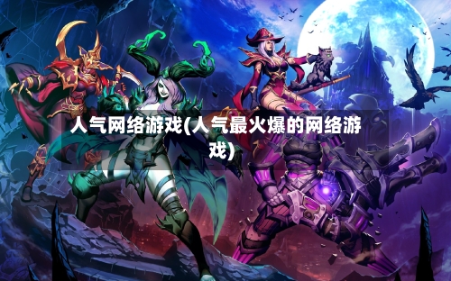 人气网络游戏(人气最火爆的网络游戏)