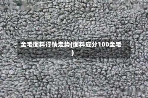 全毛面料行情走势(面料成分100全毛)