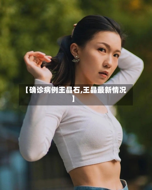 【确诊病例王晶石,王晶最新情况】