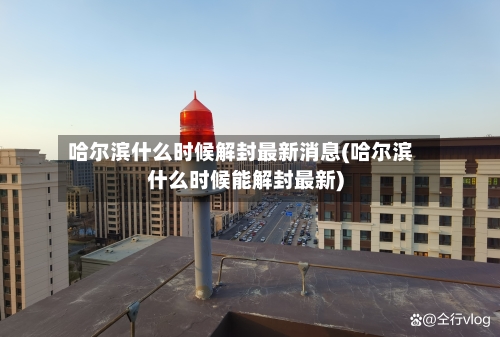 哈尔滨什么时候解封最新消息(哈尔滨什么时候能解封最新)