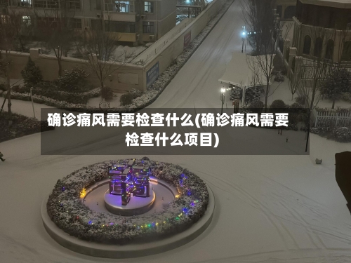 确诊痛风需要检查什么(确诊痛风需要检查什么项目)