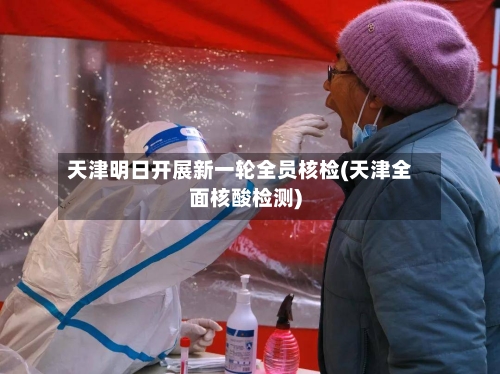 天津明日开展新一轮全员核检(天津全面核酸检测)
