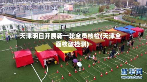 天津明日开展新一轮全员核检(天津全面核酸检测)
