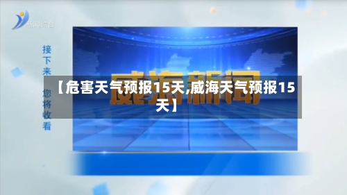 【危害天气预报15天,威海天气预报15天】