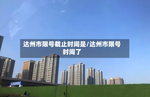 达州市限号截止时间是/达州市限号时间了