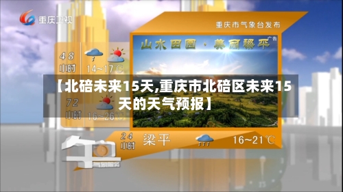 【北碚未来15天,重庆市北碚区未来15天的天气预报】