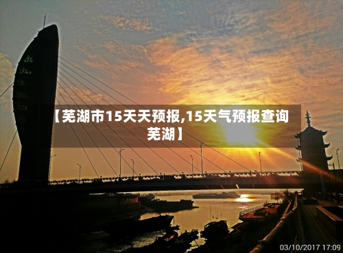 【芜湖市15天天预报,15天气预报查询芜湖】