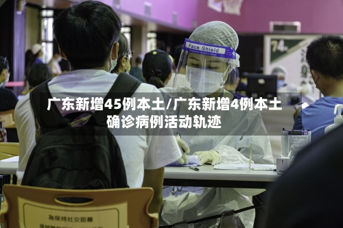 广东新增45例本土/广东新增4例本土确诊病例活动轨迹