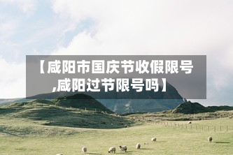 【咸阳市国庆节收假限号,咸阳过节限号吗】