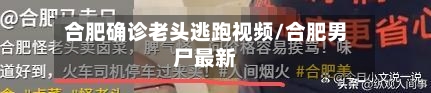 合肥确诊老头逃跑视频/合肥男尸最新