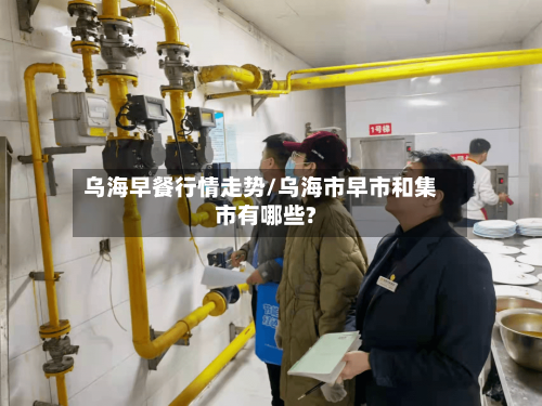 乌海早餐行情走势/乌海市早市和集市有哪些?
