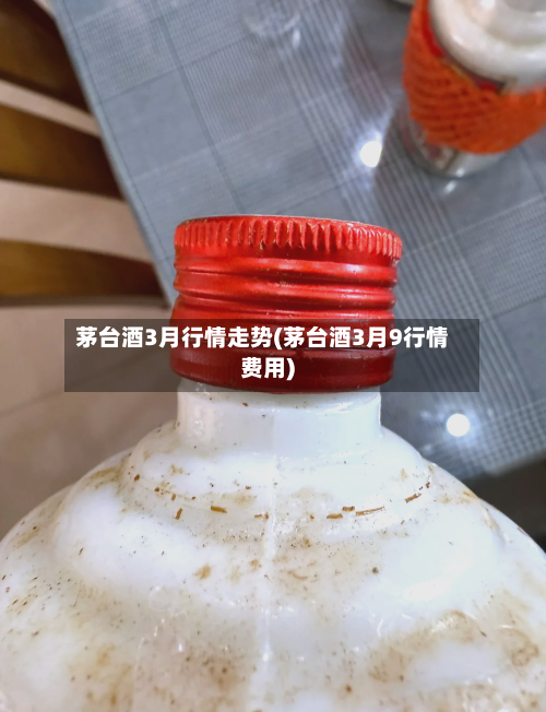 茅台酒3月行情走势(茅台酒3月9行情费用)