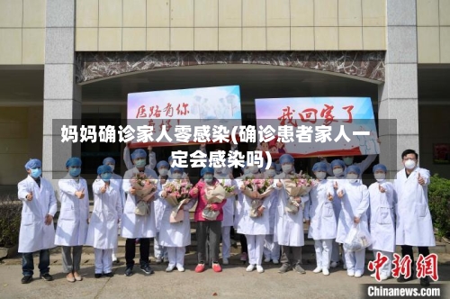 妈妈确诊家人零感染(确诊患者家人一定会感染吗)