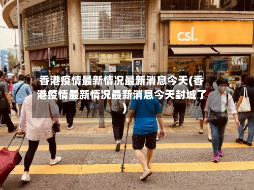 香港疫情最新情况最新消息今天(香港疫情最新情况最新消息今天封城了)