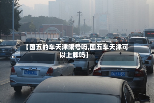 【国五的车天津限号吗,国五车天津可以上牌吗】