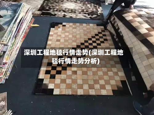 深圳工程地毯行情走势(深圳工程地毯行情走势分析)