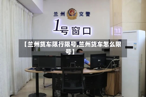 【兰州货车限行限号,兰州货车怎么限号】