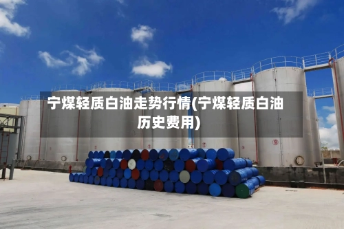 宁煤轻质白油走势行情(宁煤轻质白油历史费用)