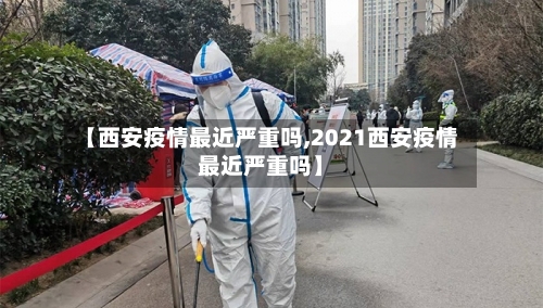 【西安疫情最近严重吗,2021西安疫情最近严重吗】