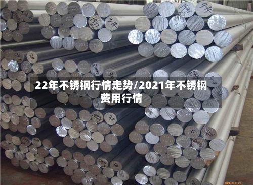 22年不锈钢行情走势/2021年不锈钢费用行情