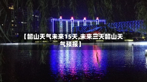 【韶山天气未来15天,未来三天韶山天气预报】
