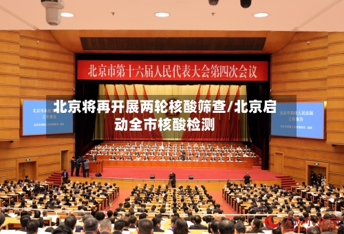 北京将再开展两轮核酸筛查/北京启动全市核酸检测