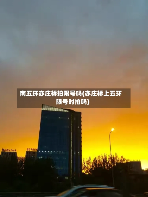 南五环亦庄桥拍限号吗(亦庄桥上五环限号时拍吗)