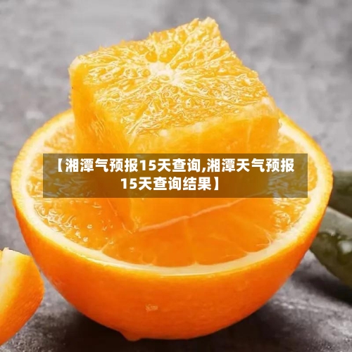 【湘潭气预报15天查询,湘潭天气预报15天查询结果】