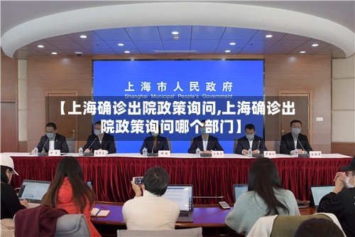 【上海确诊出院政策询问,上海确诊出院政策询问哪个部门】
