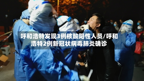 呼和浩特发现3例核酸阳性人员/呼和浩特2例新冠状病毒肺炎确诊