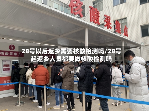28号以后返乡需要核酸检测吗/28号起返乡人员都要做核酸检测吗