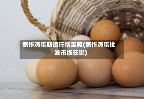 焦作鸡蛋期货行情走势(焦作鸡蛋批发市场在哪)