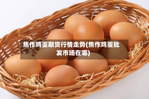 焦作鸡蛋期货行情走势(焦作鸡蛋批发市场在哪)