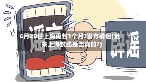 6月20日上海再封1个月?官方辟谣(近来上海封路是否真的?)