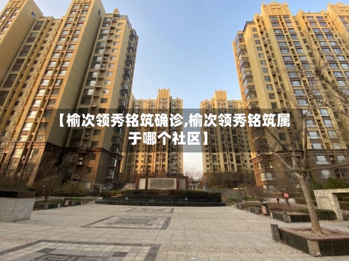 【榆次领秀铭筑确诊,榆次领秀铭筑属于哪个社区】