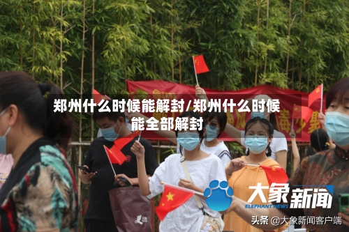 郑州什么时候能解封/郑州什么时候能全部解封