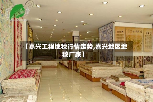 【嘉兴工程地毯行情走势,嘉兴地区地毯厂家】