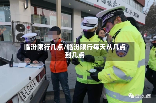临汾限行几点/临汾限行每天从几点到几点