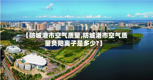 【防城港市空气质量,防城港市空气质量负阳离子是多少?】