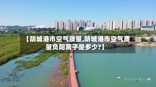 【防城港市空气质量,防城港市空气质量负阳离子是多少?】