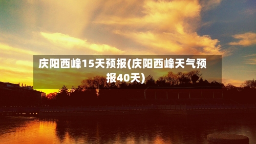 庆阳西峰15天预报(庆阳西峰天气预报40天)