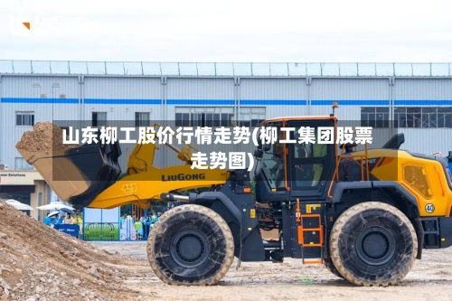 山东柳工股价行情走势(柳工集团股票走势图)