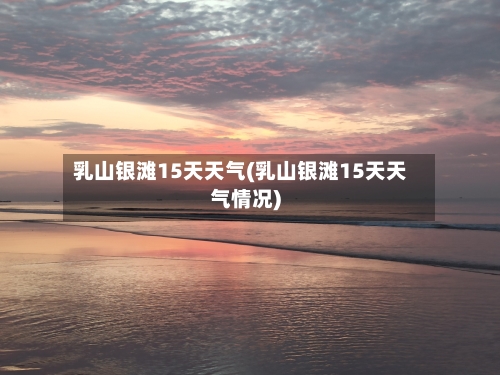 乳山银滩15天天气(乳山银滩15天天气情况)