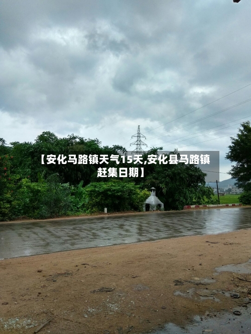 【安化马路镇天气15天,安化县马路镇赶集日期】