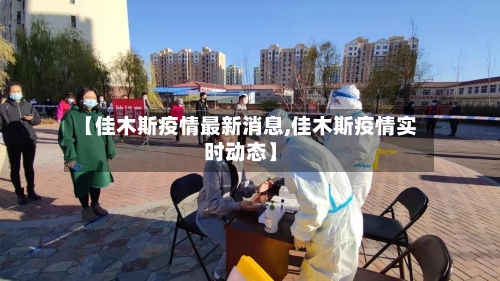 【佳木斯疫情最新消息,佳木斯疫情实时动态】