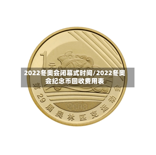 2022冬奥会闭幕式时间/2022冬奥会纪念币回收费用表