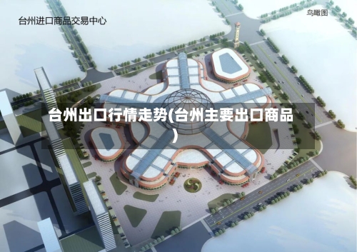台州出口行情走势(台州主要出口商品)